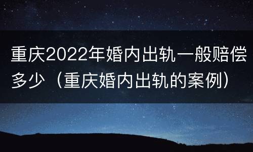 重庆2022年婚内出轨一般赔偿多少（重庆婚内出轨的案例）
