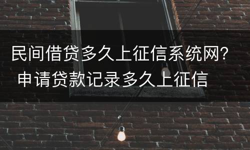 民间借贷多久上征信系统网？ 申请贷款记录多久上征信