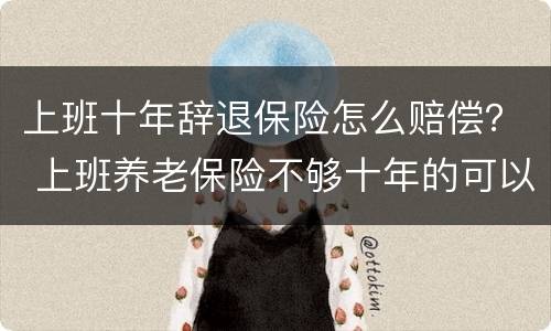 上班十年辞退保险怎么赔偿？ 上班养老保险不够十年的可以辞退吗