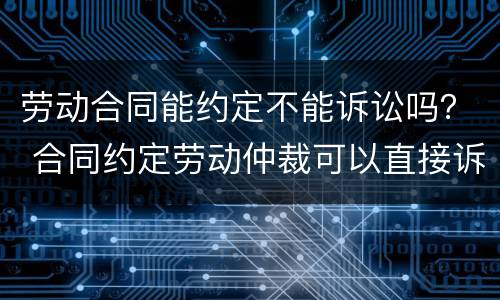 劳动合同能约定不能诉讼吗？ 合同约定劳动仲裁可以直接诉讼吗