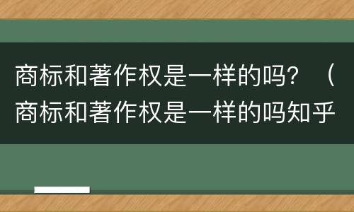 商标和著作权是一样的吗？（商标和著作权是一样的吗知乎）