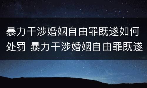 暴力干涉婚姻自由罪既遂如何处罚 暴力干涉婚姻自由罪既遂如何处罚