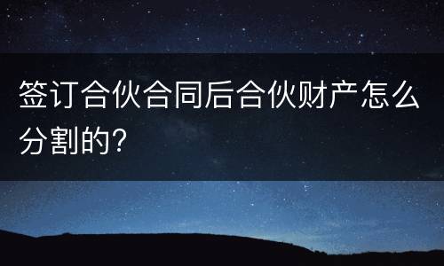 签订合伙合同后合伙财产怎么分割的?