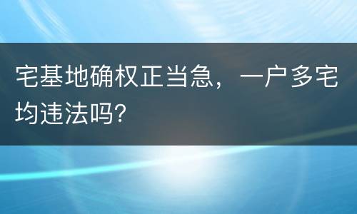 宅基地确权正当急，一户多宅均违法吗？