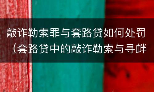 敲诈勒索罪与套路贷如何处罚（套路贷中的敲诈勒索与寻衅滋事的区别）