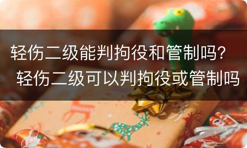 轻伤二级能判拘役和管制吗？ 轻伤二级可以判拘役或管制吗