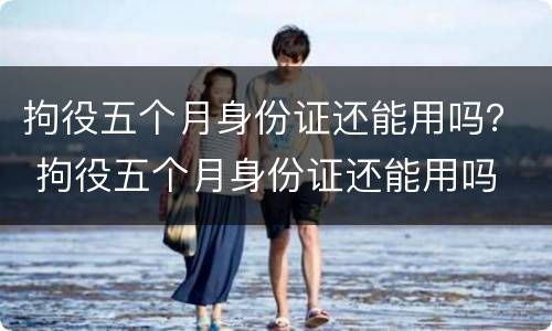 拘役五个月身份证还能用吗？ 拘役五个月身份证还能用吗