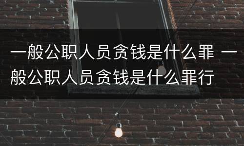 一般公职人员贪钱是什么罪 一般公职人员贪钱是什么罪行