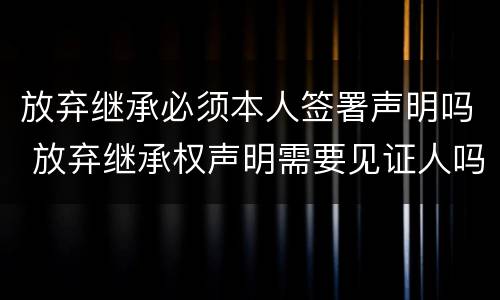 放弃继承必须本人签署声明吗 放弃继承权声明需要见证人吗