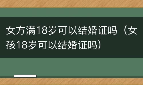 女方满18岁可以结婚证吗（女孩18岁可以结婚证吗）