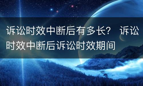 诉讼时效中断后有多长？ 诉讼时效中断后诉讼时效期间