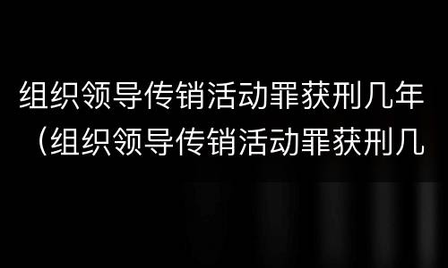 组织领导传销活动罪获刑几年（组织领导传销活动罪获刑几年以上）