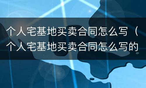 个人宅基地买卖合同怎么写（个人宅基地买卖合同怎么写的）