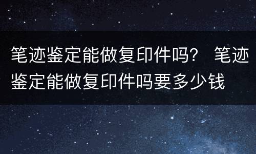 笔迹鉴定能做复印件吗？ 笔迹鉴定能做复印件吗要多少钱