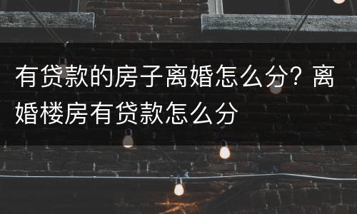 有贷款的房子离婚怎么分? 离婚楼房有贷款怎么分
