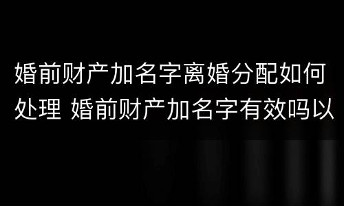 婚前财产加名字离婚分配如何处理 婚前财产加名字有效吗以后有效吗
