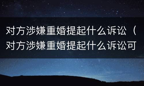 对方涉嫌重婚提起什么诉讼（对方涉嫌重婚提起什么诉讼可以起诉）