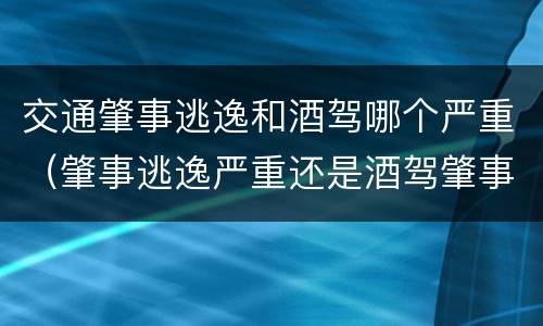 交通肇事逃逸和酒驾哪个严重（肇事逃逸严重还是酒驾肇事严重）