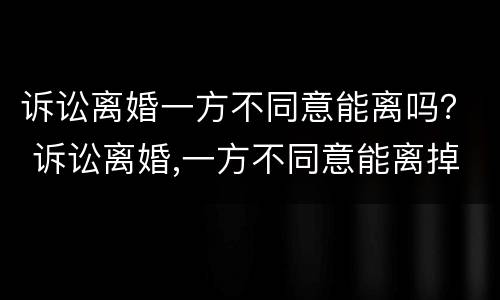 诉讼离婚一方不同意能离吗？ 诉讼离婚,一方不同意能离掉吗