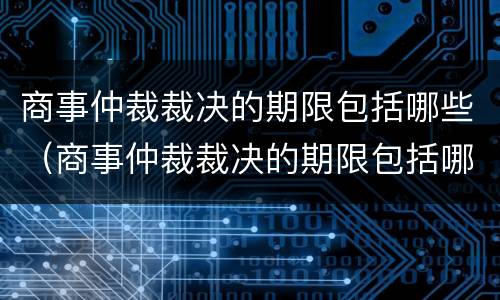 商事仲裁裁决的期限包括哪些（商事仲裁裁决的期限包括哪些内容）