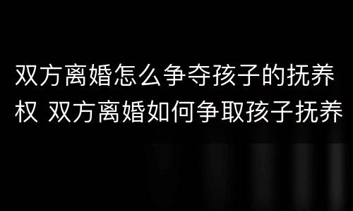 双方离婚怎么争夺孩子的抚养权 双方离婚如何争取孩子抚养权