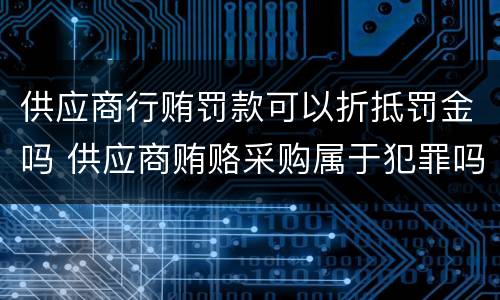 供应商行贿罚款可以折抵罚金吗 供应商贿赂采购属于犯罪吗