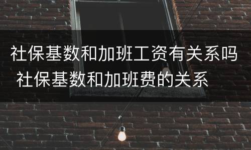 社保基数和加班工资有关系吗 社保基数和加班费的关系