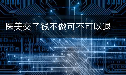 医美交了钱不做可不可以退