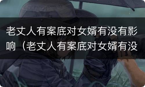 老丈人有案底对女婿有没有影响（老丈人有案底对女婿有没有影响呢）
