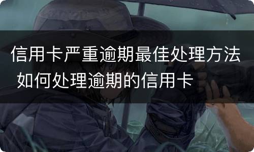 信用卡严重逾期最佳处理方法 如何处理逾期的信用卡