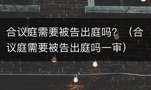 合议庭需要被告出庭吗？（合议庭需要被告出庭吗一审）
