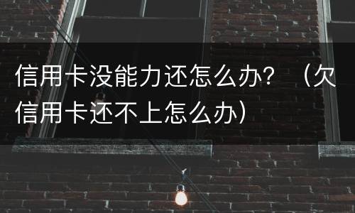 信用卡没能力还怎么办？（欠信用卡还不上怎么办）