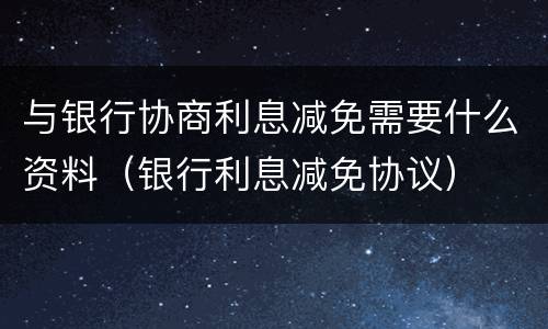 与银行协商利息减免需要什么资料（银行利息减免协议）