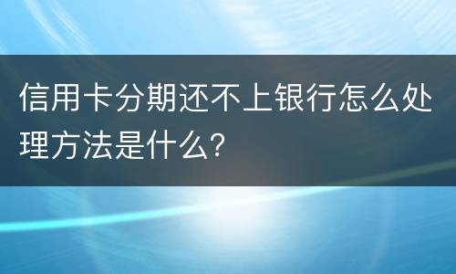 信用卡分期还不上银行怎么处理方法是什么？