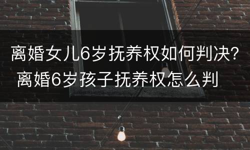 离婚女儿6岁抚养权如何判决？ 离婚6岁孩子抚养权怎么判