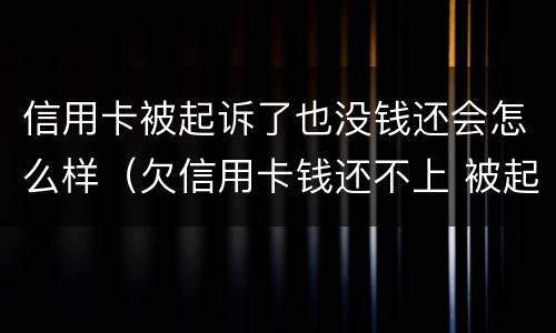 信用卡被起诉了也没钱还会怎么样（欠信用卡钱还不上 被起诉了 会坐牢吗）