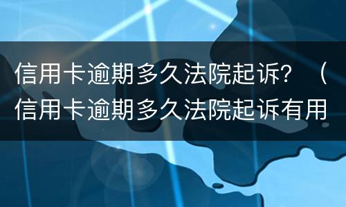 信用卡逾期多久法院起诉？（信用卡逾期多久法院起诉有用）