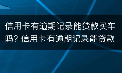 信用卡有逾期记录能贷款买车吗? 信用卡有逾期记录能贷款买车吗安全吗