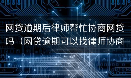 网贷逾期后律师帮忙协商网贷吗（网贷逾期可以找律师协商）
