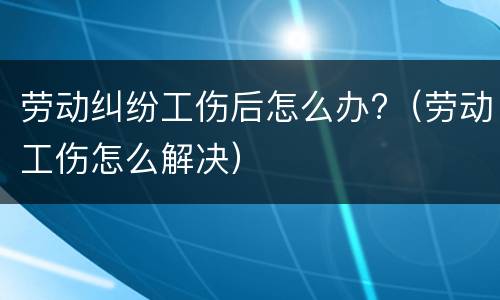 劳动纠纷工伤后怎么办?（劳动工伤怎么解决）