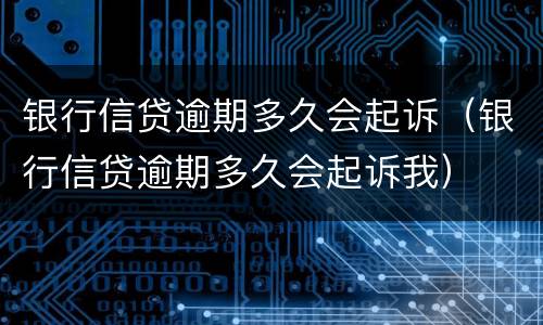 银行信贷逾期多久会起诉（银行信贷逾期多久会起诉我）