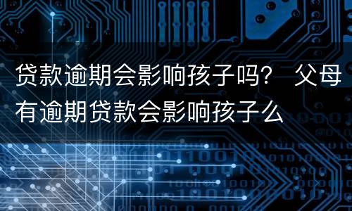 贷款逾期会影响孩子吗？ 父母有逾期贷款会影响孩子么