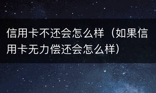 信用卡不还会怎么样（如果信用卡无力偿还会怎么样）