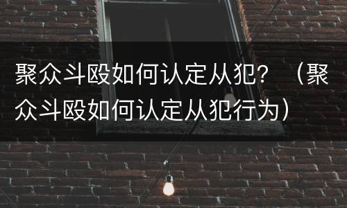 聚众斗殴如何认定从犯？（聚众斗殴如何认定从犯行为）