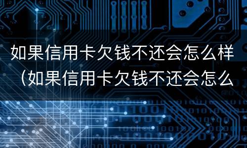 如果信用卡欠钱不还会怎么样（如果信用卡欠钱不还会怎么样呢）