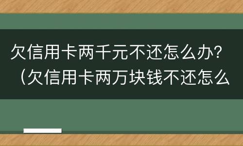 欠信用卡两千元不还怎么办？（欠信用卡两万块钱不还怎么办）