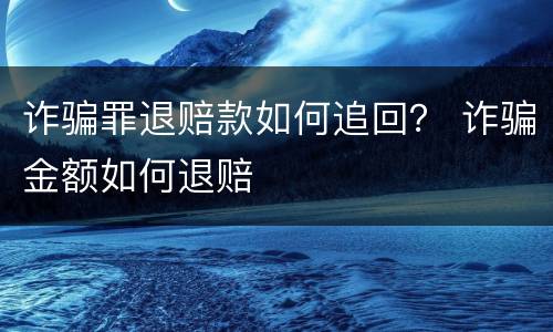 诈骗罪退赔款如何追回？ 诈骗金额如何退赔