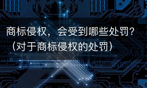 商标侵权，会受到哪些处罚？（对于商标侵权的处罚）