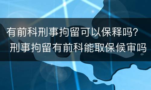 有前科刑事拘留可以保释吗？ 刑事拘留有前科能取保候审吗