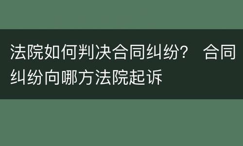 法院如何判决合同纠纷？ 合同纠纷向哪方法院起诉